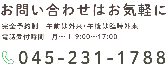 お問い合わせはお気軽に完全予約制 午前は外来・午後は臨時外来電話受付時間 月~土 9:00~17:00 TEL:045-231-1788
